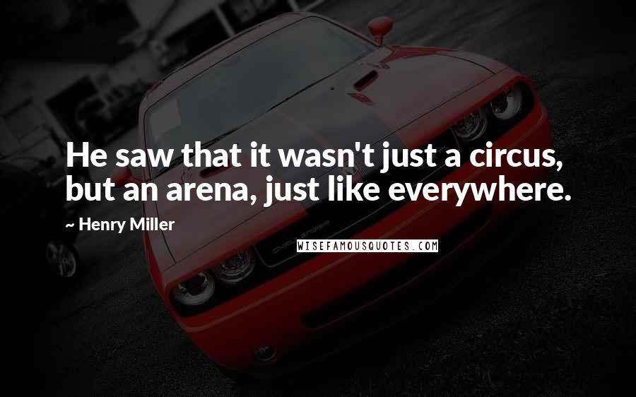 Henry Miller Quotes: He saw that it wasn't just a circus, but an arena, just like everywhere.