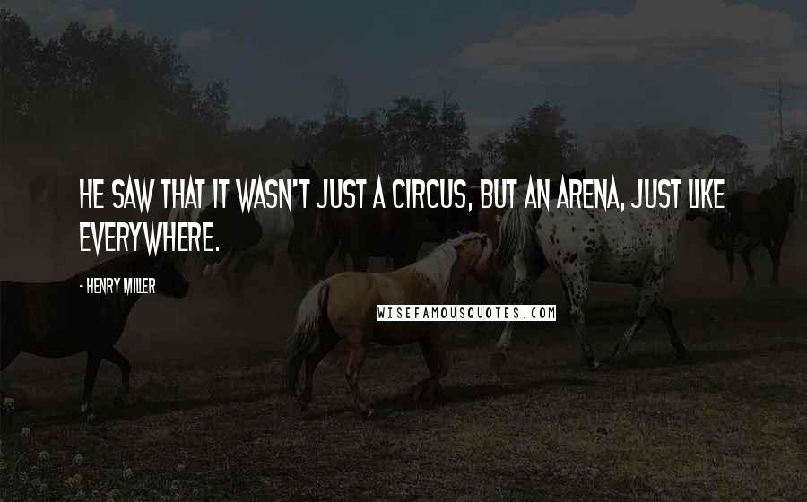 Henry Miller Quotes: He saw that it wasn't just a circus, but an arena, just like everywhere.