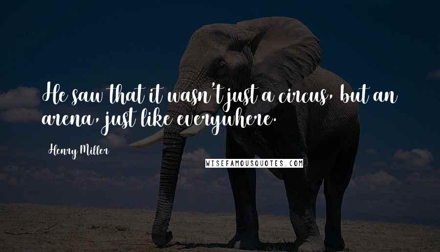 Henry Miller Quotes: He saw that it wasn't just a circus, but an arena, just like everywhere.