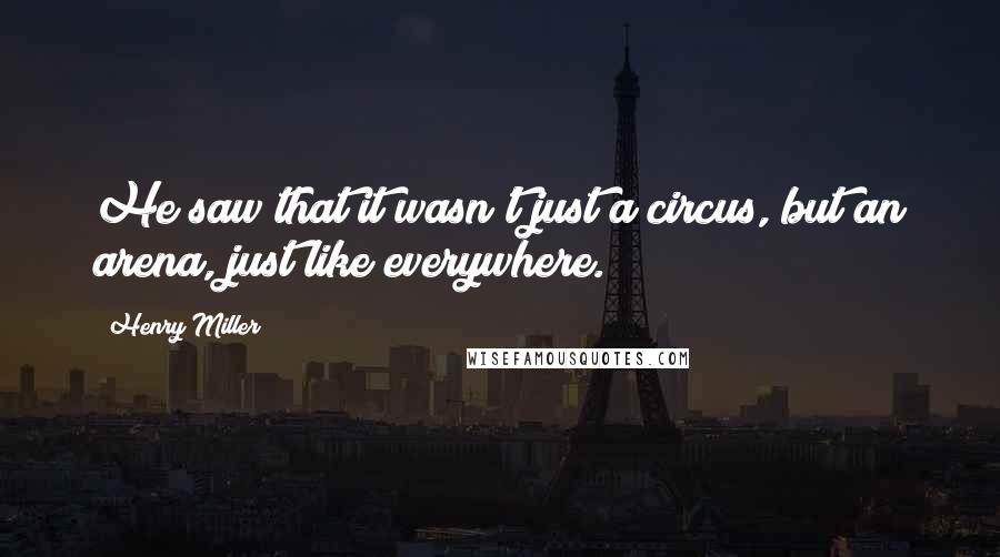 Henry Miller Quotes: He saw that it wasn't just a circus, but an arena, just like everywhere.
