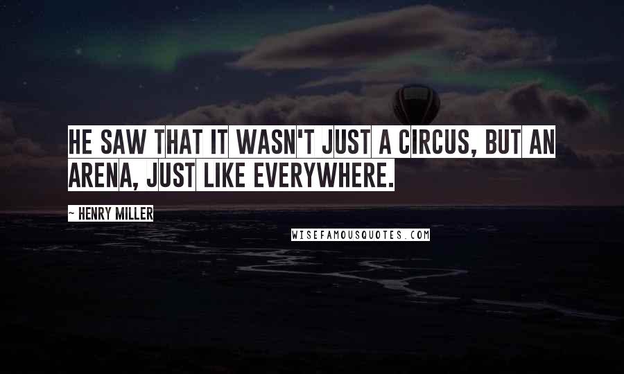 Henry Miller Quotes: He saw that it wasn't just a circus, but an arena, just like everywhere.