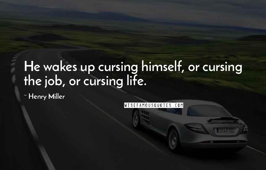 Henry Miller Quotes: He wakes up cursing himself, or cursing the job, or cursing life.