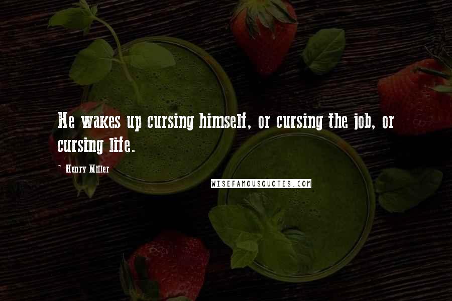 Henry Miller Quotes: He wakes up cursing himself, or cursing the job, or cursing life.