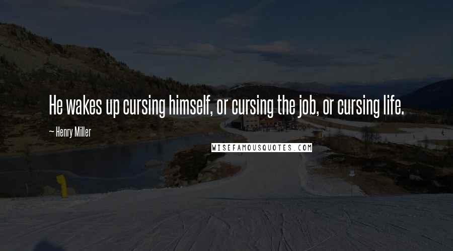 Henry Miller Quotes: He wakes up cursing himself, or cursing the job, or cursing life.