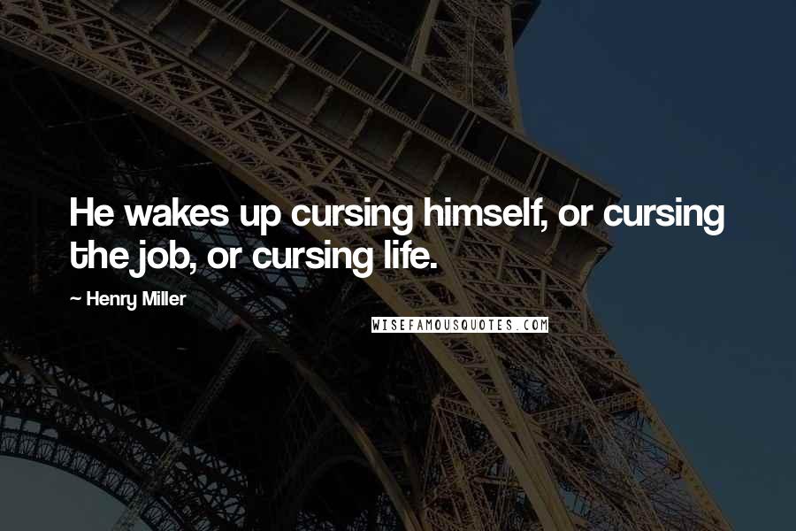 Henry Miller Quotes: He wakes up cursing himself, or cursing the job, or cursing life.