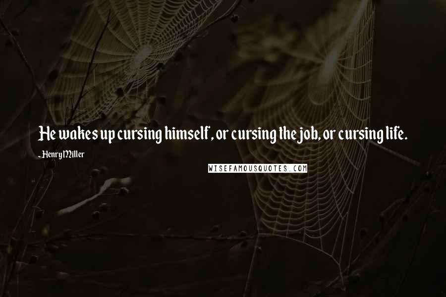 Henry Miller Quotes: He wakes up cursing himself, or cursing the job, or cursing life.