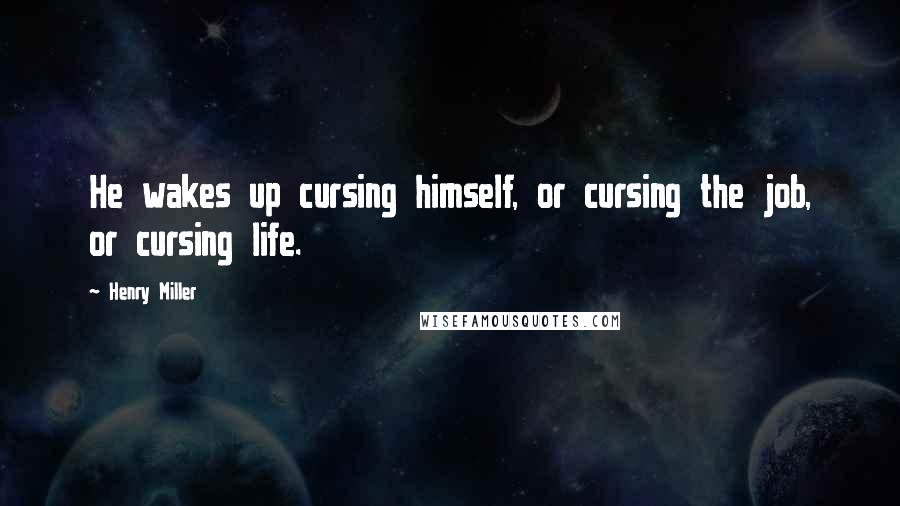 Henry Miller Quotes: He wakes up cursing himself, or cursing the job, or cursing life.