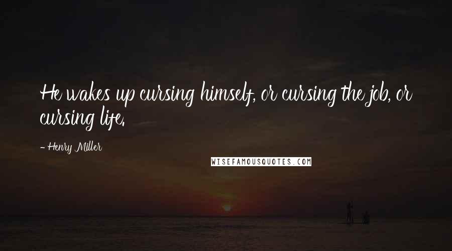 Henry Miller Quotes: He wakes up cursing himself, or cursing the job, or cursing life.