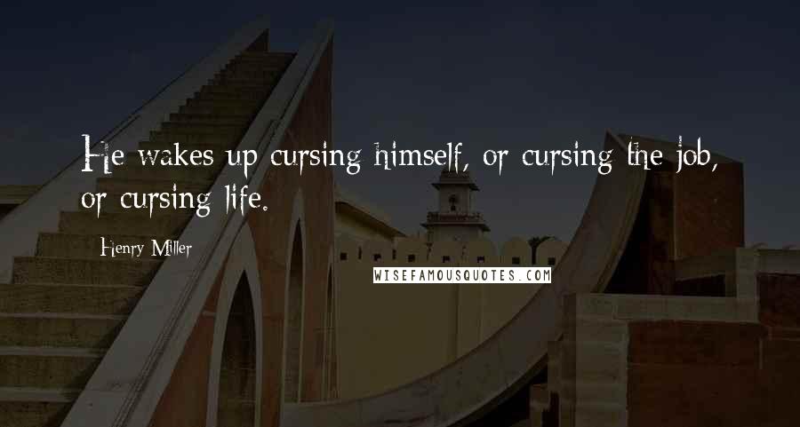 Henry Miller Quotes: He wakes up cursing himself, or cursing the job, or cursing life.