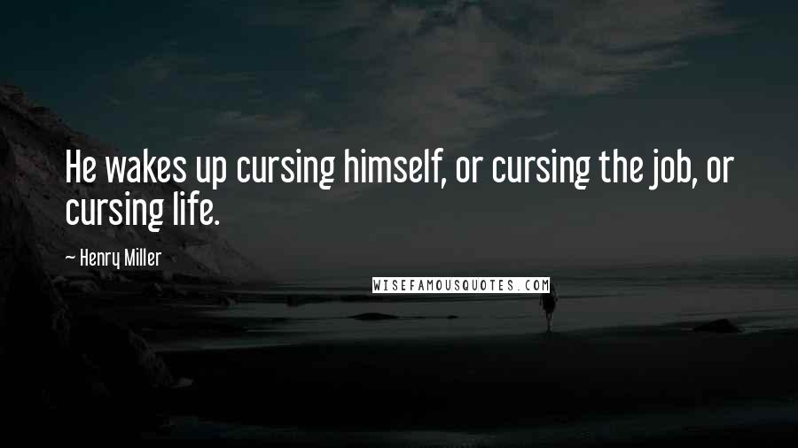 Henry Miller Quotes: He wakes up cursing himself, or cursing the job, or cursing life.