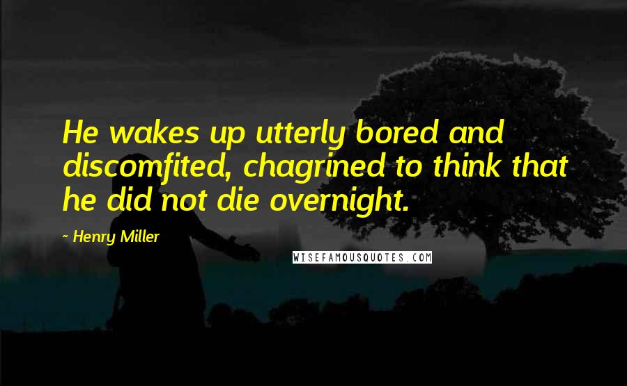 Henry Miller Quotes: He wakes up utterly bored and discomfited, chagrined to think that he did not die overnight.