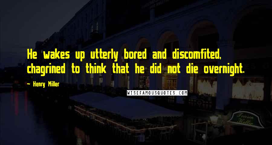 Henry Miller Quotes: He wakes up utterly bored and discomfited, chagrined to think that he did not die overnight.