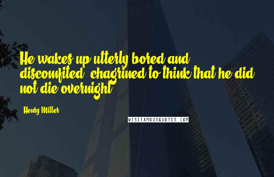 Henry Miller Quotes: He wakes up utterly bored and discomfited, chagrined to think that he did not die overnight.