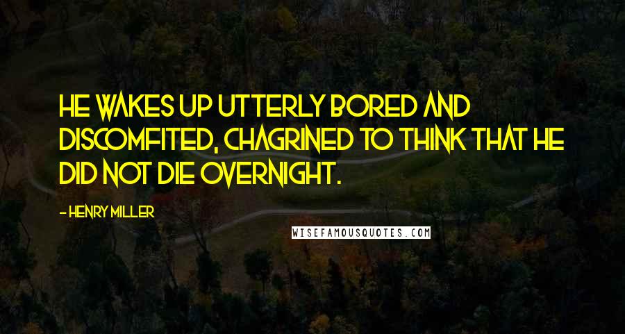 Henry Miller Quotes: He wakes up utterly bored and discomfited, chagrined to think that he did not die overnight.