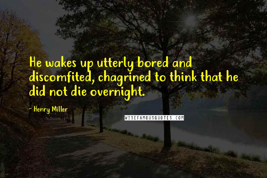 Henry Miller Quotes: He wakes up utterly bored and discomfited, chagrined to think that he did not die overnight.