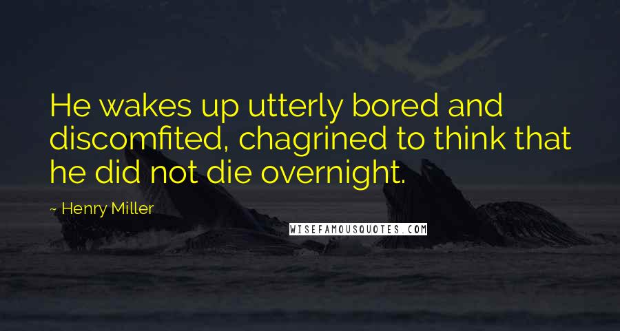 Henry Miller Quotes: He wakes up utterly bored and discomfited, chagrined to think that he did not die overnight.