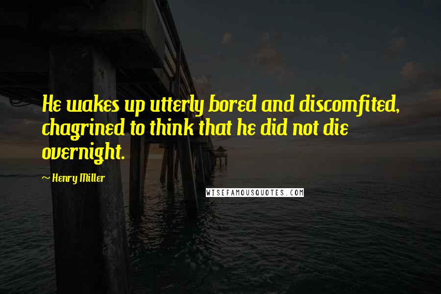 Henry Miller Quotes: He wakes up utterly bored and discomfited, chagrined to think that he did not die overnight.