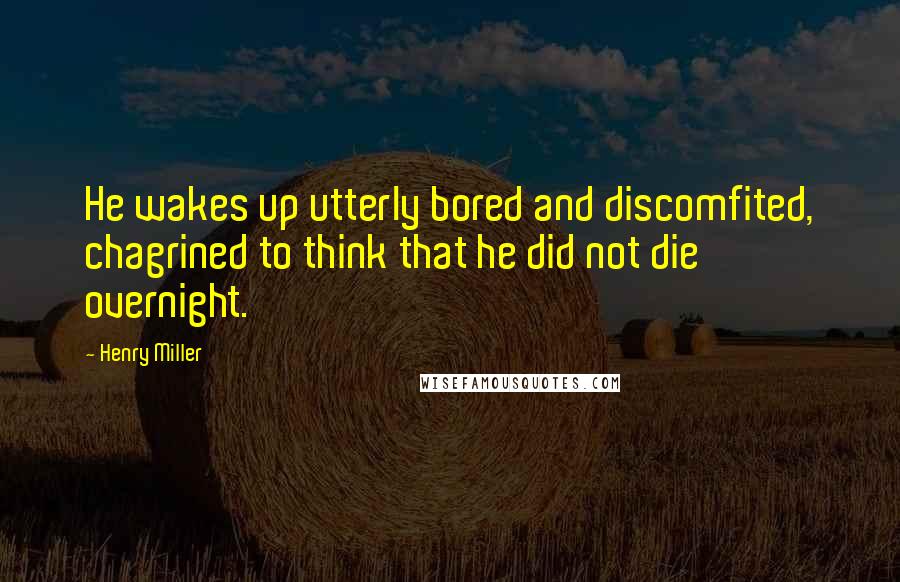 Henry Miller Quotes: He wakes up utterly bored and discomfited, chagrined to think that he did not die overnight.