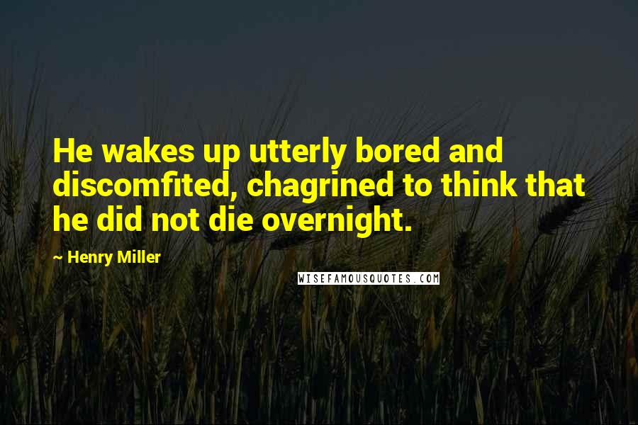 Henry Miller Quotes: He wakes up utterly bored and discomfited, chagrined to think that he did not die overnight.