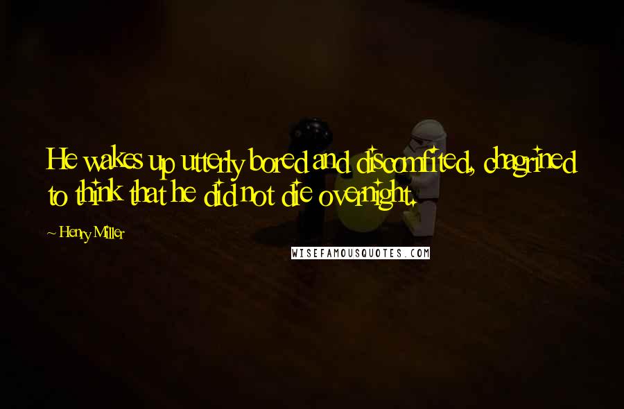 Henry Miller Quotes: He wakes up utterly bored and discomfited, chagrined to think that he did not die overnight.