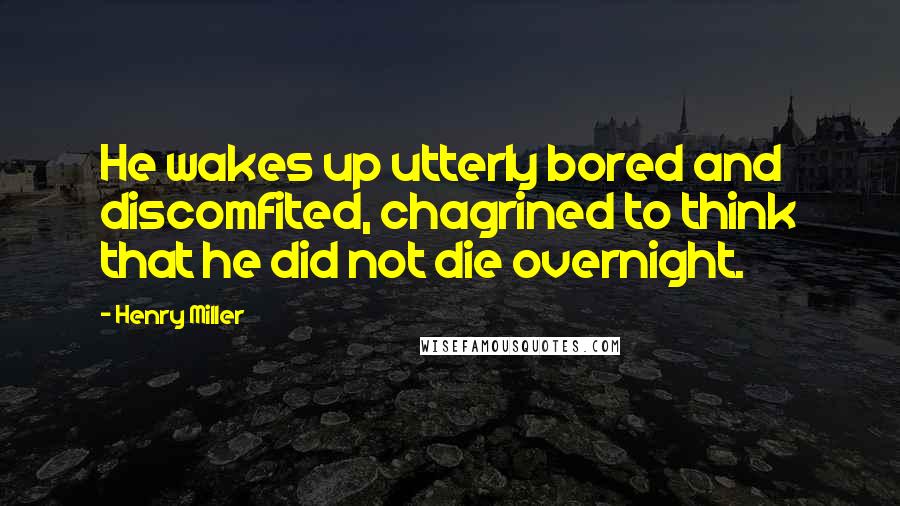 Henry Miller Quotes: He wakes up utterly bored and discomfited, chagrined to think that he did not die overnight.