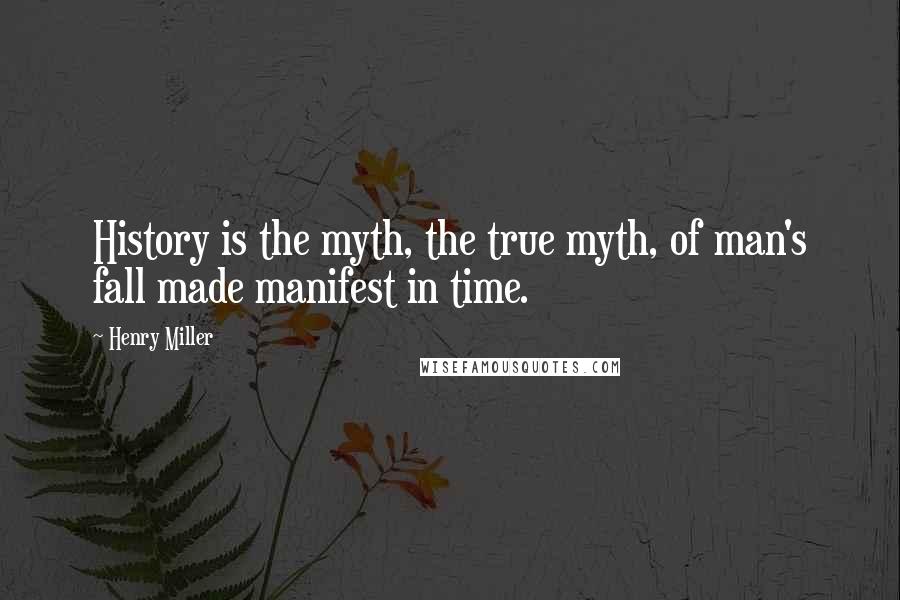 Henry Miller Quotes: History is the myth, the true myth, of man's fall made manifest in time.