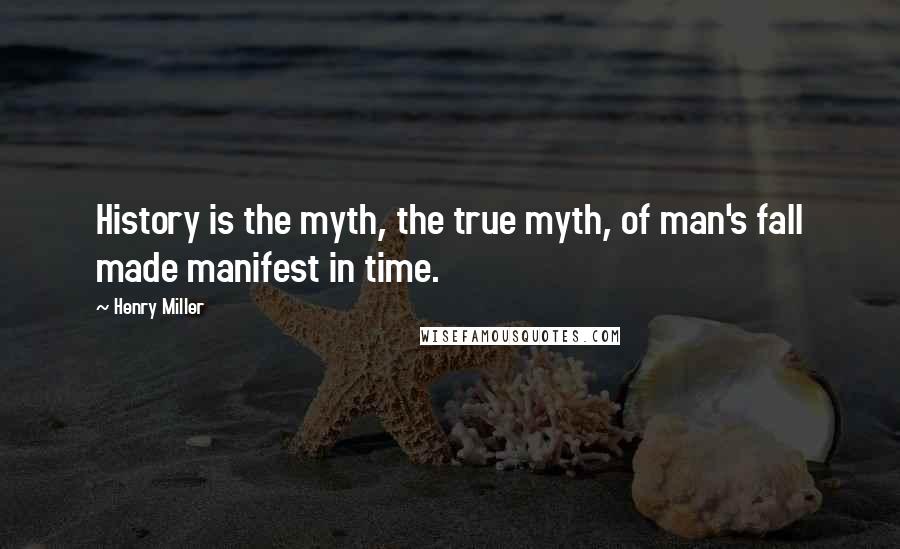 Henry Miller Quotes: History is the myth, the true myth, of man's fall made manifest in time.