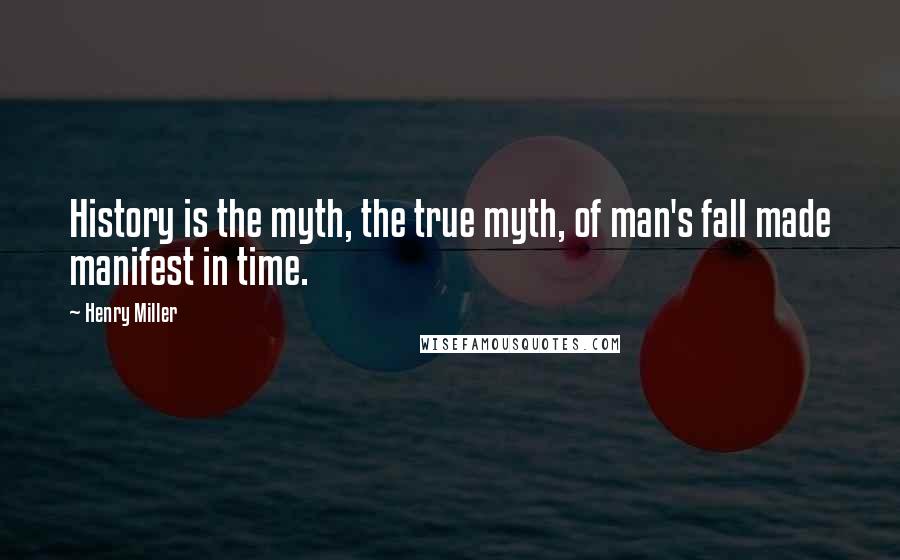 Henry Miller Quotes: History is the myth, the true myth, of man's fall made manifest in time.