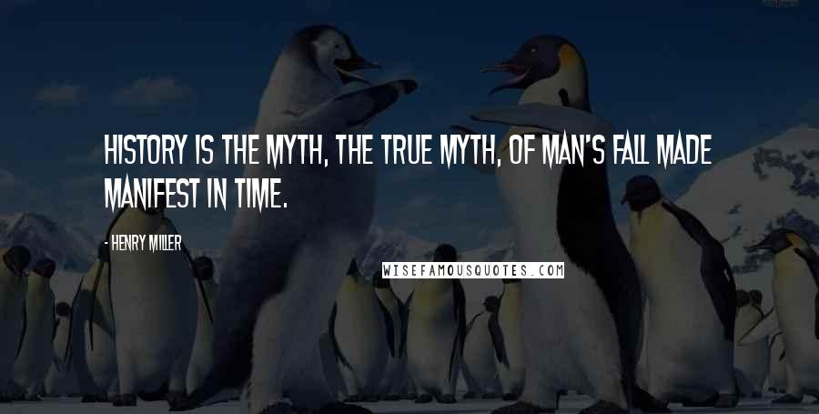 Henry Miller Quotes: History is the myth, the true myth, of man's fall made manifest in time.