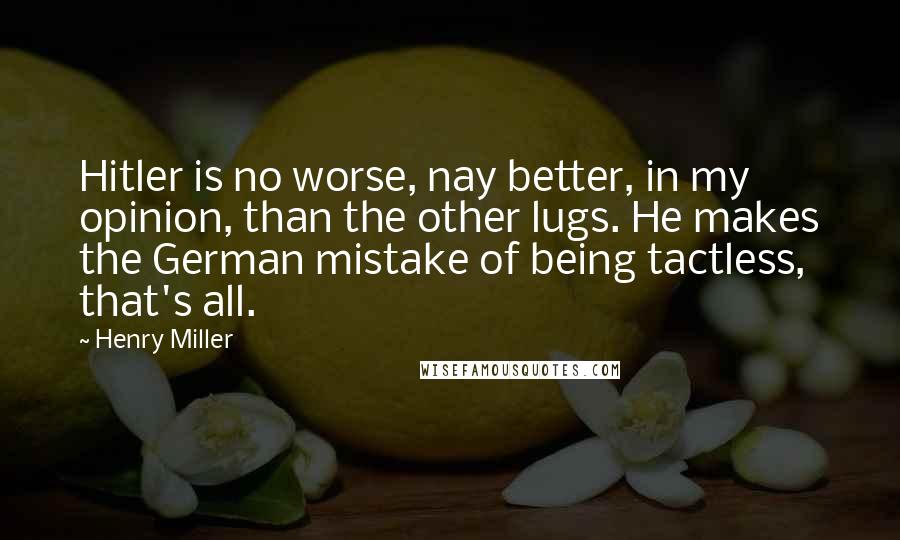 Henry Miller Quotes: Hitler is no worse, nay better, in my opinion, than the other lugs. He makes the German mistake of being tactless, that's all.