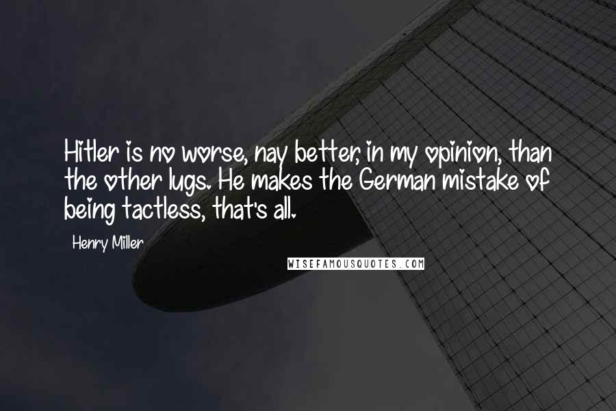 Henry Miller Quotes: Hitler is no worse, nay better, in my opinion, than the other lugs. He makes the German mistake of being tactless, that's all.