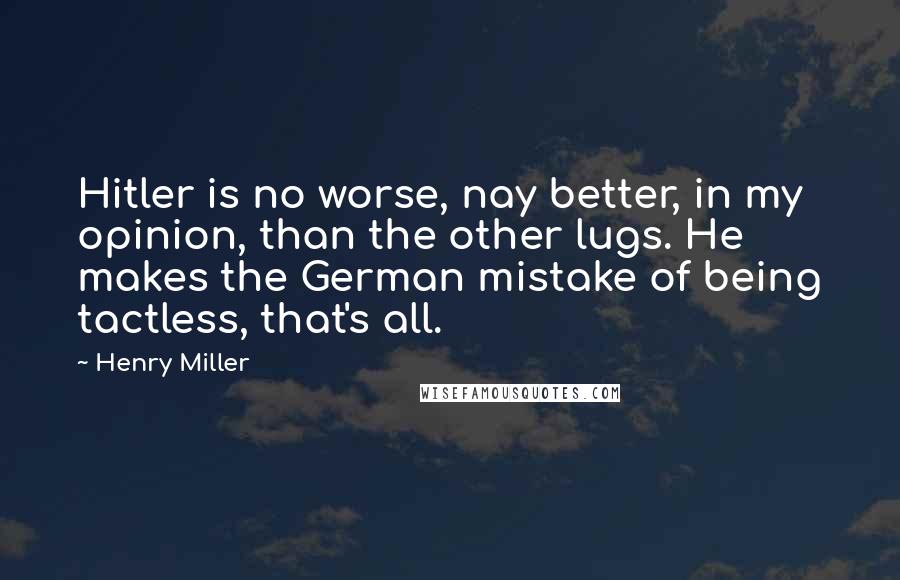 Henry Miller Quotes: Hitler is no worse, nay better, in my opinion, than the other lugs. He makes the German mistake of being tactless, that's all.