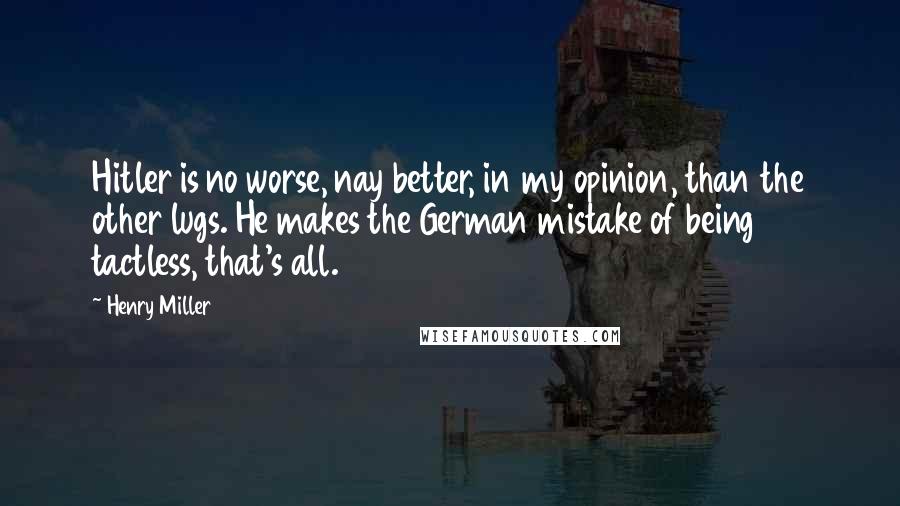 Henry Miller Quotes: Hitler is no worse, nay better, in my opinion, than the other lugs. He makes the German mistake of being tactless, that's all.