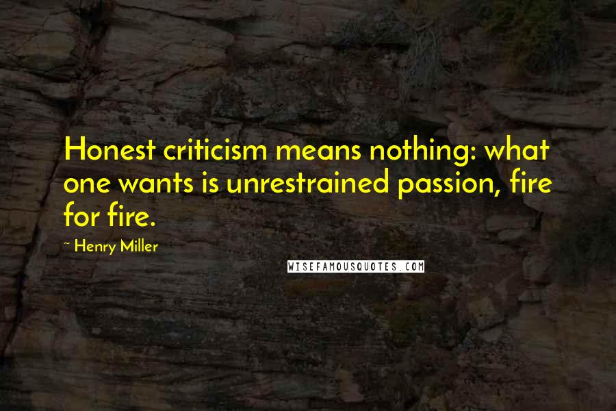 Henry Miller Quotes: Honest criticism means nothing: what one wants is unrestrained passion, fire for fire.