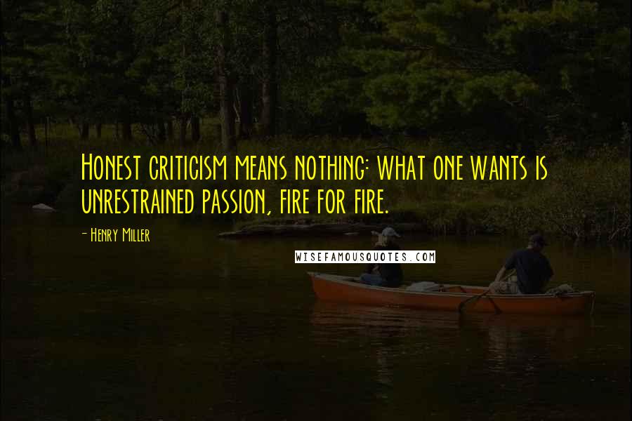 Henry Miller Quotes: Honest criticism means nothing: what one wants is unrestrained passion, fire for fire.