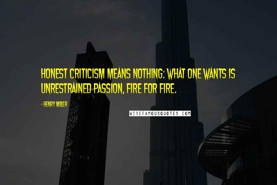 Henry Miller Quotes: Honest criticism means nothing: what one wants is unrestrained passion, fire for fire.