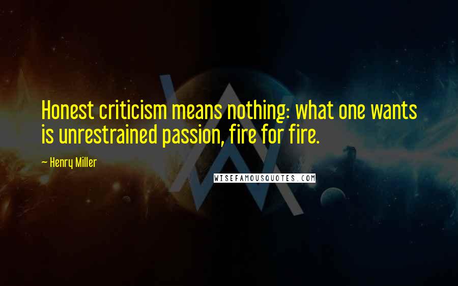 Henry Miller Quotes: Honest criticism means nothing: what one wants is unrestrained passion, fire for fire.