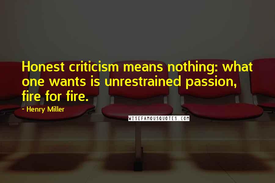 Henry Miller Quotes: Honest criticism means nothing: what one wants is unrestrained passion, fire for fire.