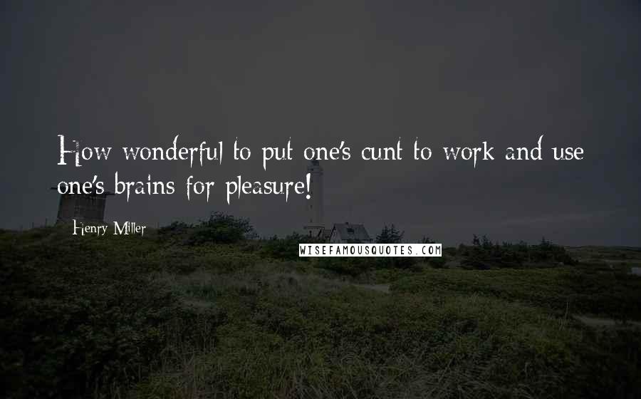 Henry Miller Quotes: How wonderful to put one's cunt to work and use one's brains for pleasure!