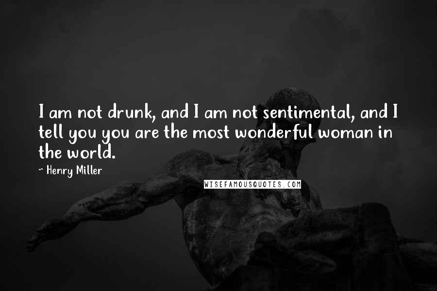 Henry Miller Quotes: I am not drunk, and I am not sentimental, and I tell you you are the most wonderful woman in the world.