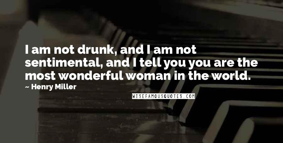Henry Miller Quotes: I am not drunk, and I am not sentimental, and I tell you you are the most wonderful woman in the world.