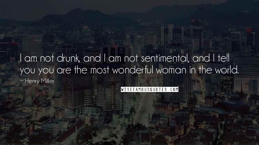 Henry Miller Quotes: I am not drunk, and I am not sentimental, and I tell you you are the most wonderful woman in the world.