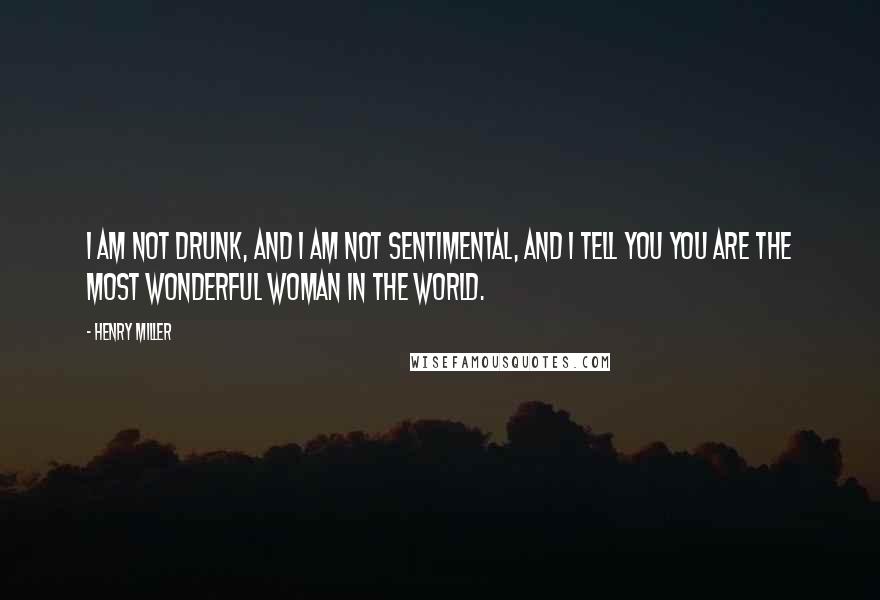 Henry Miller Quotes: I am not drunk, and I am not sentimental, and I tell you you are the most wonderful woman in the world.