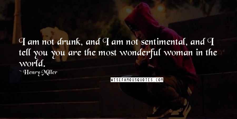 Henry Miller Quotes: I am not drunk, and I am not sentimental, and I tell you you are the most wonderful woman in the world.