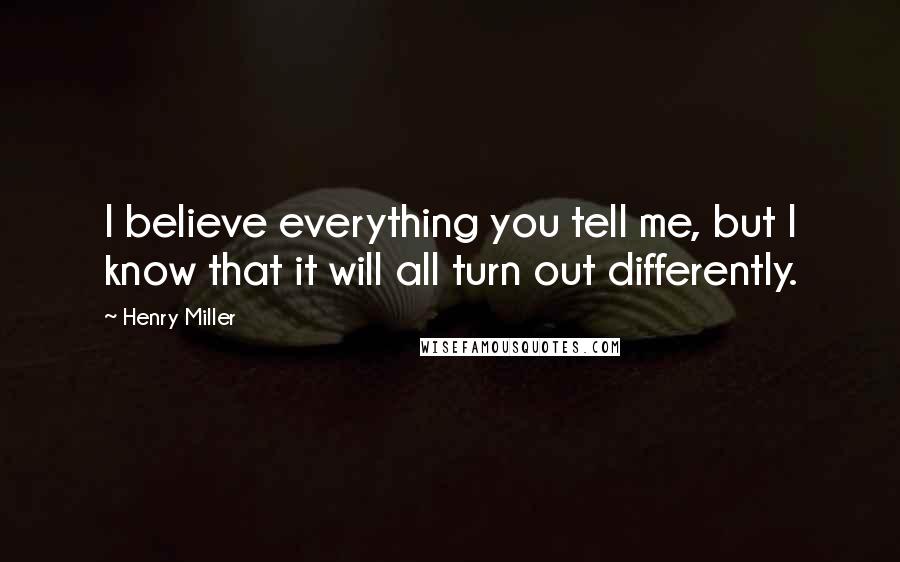 Henry Miller Quotes: I believe everything you tell me, but I know that it will all turn out differently.