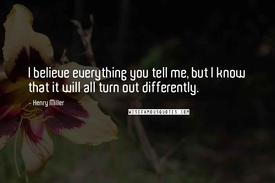 Henry Miller Quotes: I believe everything you tell me, but I know that it will all turn out differently.