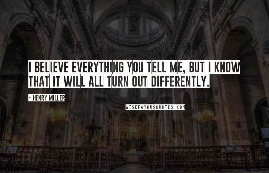 Henry Miller Quotes: I believe everything you tell me, but I know that it will all turn out differently.