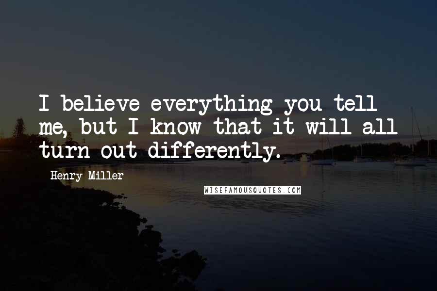 Henry Miller Quotes: I believe everything you tell me, but I know that it will all turn out differently.