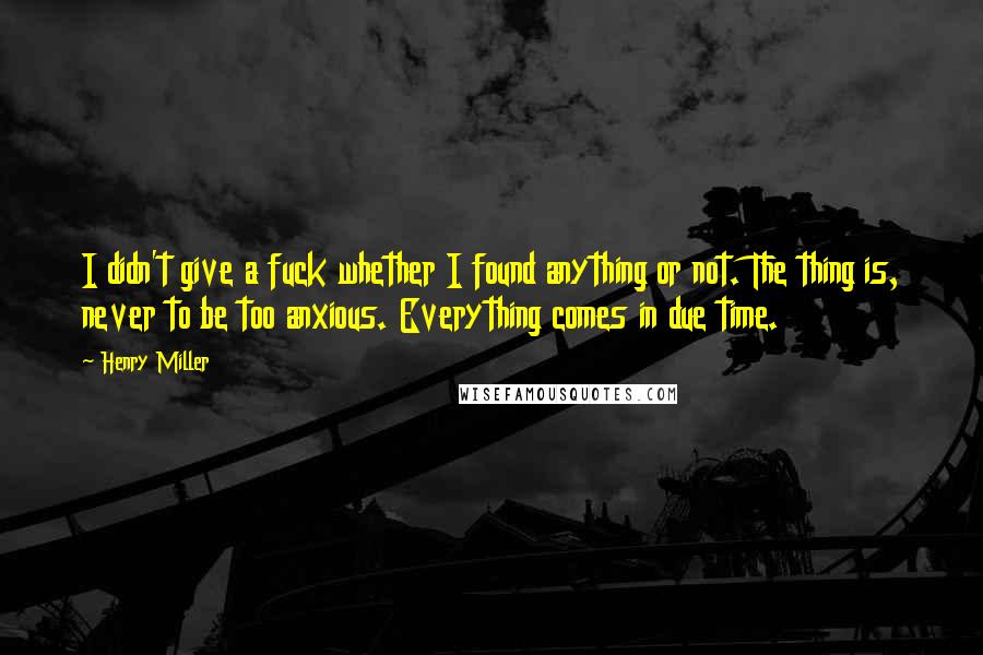 Henry Miller Quotes: I didn't give a fuck whether I found anything or not. The thing is, never to be too anxious. Everything comes in due time.