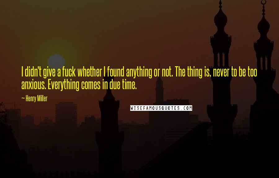 Henry Miller Quotes: I didn't give a fuck whether I found anything or not. The thing is, never to be too anxious. Everything comes in due time.